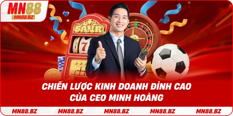 Những chiến lược kinh doanh sáng tạo của ceo Minh Hoàng làm nên tên tuổi MN88